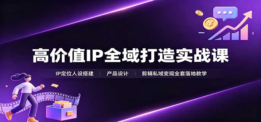 高价值IP全域打造实战课：IP定位人设搭建，产品设计，剪辑私域变现全套落地教学 - 福缘网