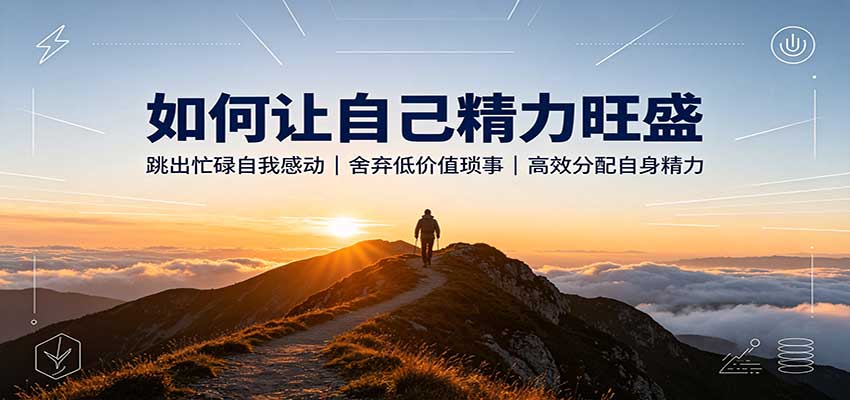 如何让自己精力旺盛：跳出忙碌自我感动，舍弃低价值琐事，高效分配自身精力-海之城短剧项目