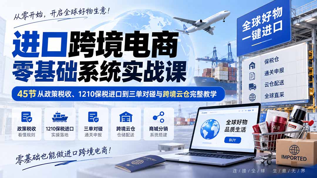 进口跨境电商零基础系统实战课：45节从政策税收、1210保税进口到三单对碰与跨境云仓完整教学-海之城短剧项目