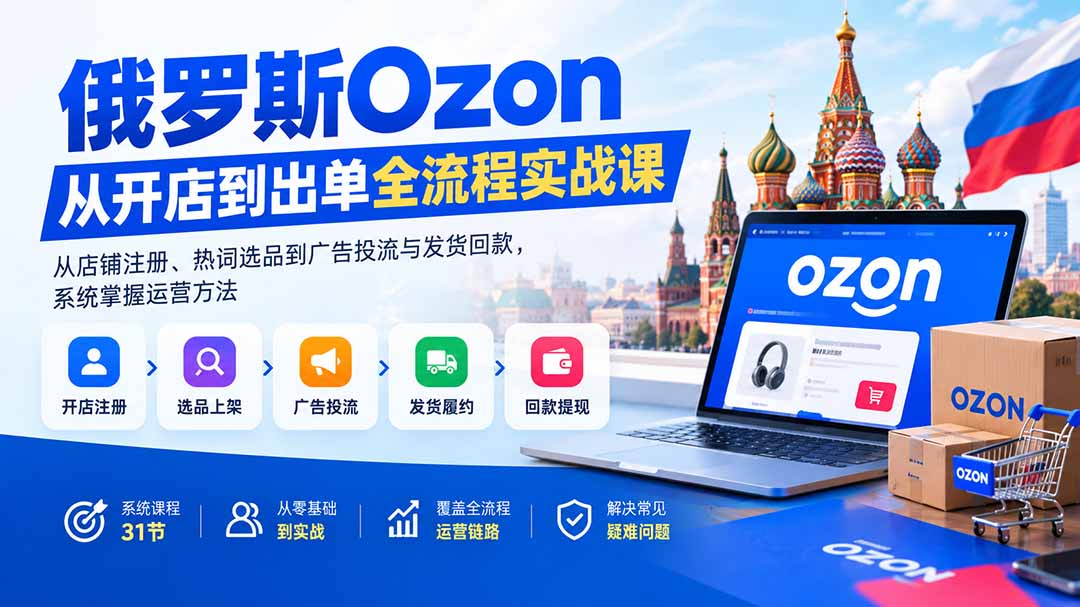 俄罗斯Ozon从开店到出单全流程实战课：从店铺注册、热词选品到广告投流与发货回款，系统掌握运营方法 - 中创网
