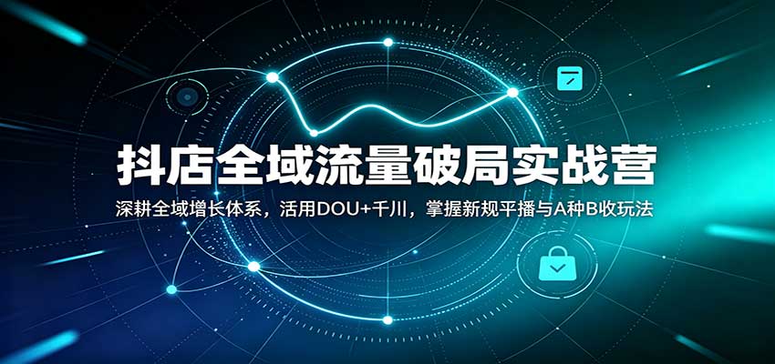 抖店全域流量破局实战营：深耕全域增长体系，活用DOU+千川，掌握新规平播与A种B收玩法-海之城短剧项目