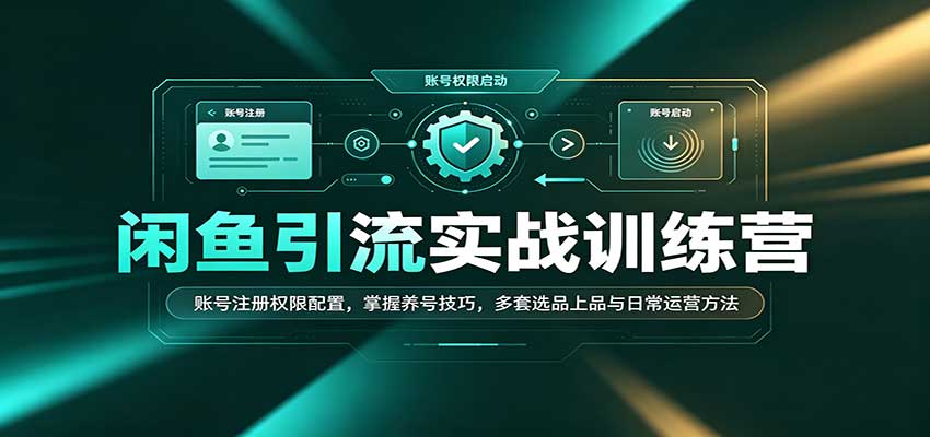 闲鱼引流实战训练营：账号注册权限配置，掌握养号技巧，多套选品上品与日常运营方法-海之城短剧项目