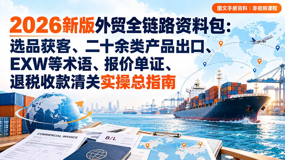 2026新版外贸全链路资料包：选品获客、二十余类产品出口、EXW等术语、报价单证、退税收款清关实操总指南-海之城短剧项目