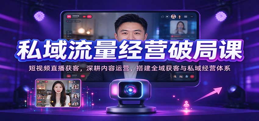 私域流量经营破局课：短视频直播获客，深耕内容运营，搭建全域获客与私域经营体系-海之城短剧项目