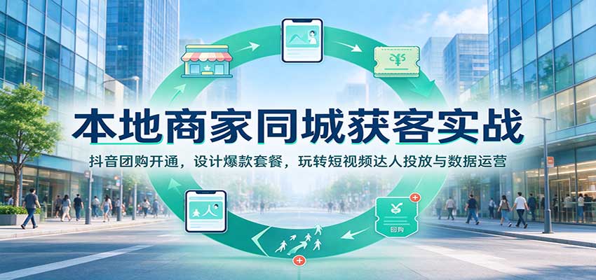 本地商家同城获客实战：抖音团购开通，设计爆款套餐，玩转短视频达人投放与数据运营-海之城短剧项目