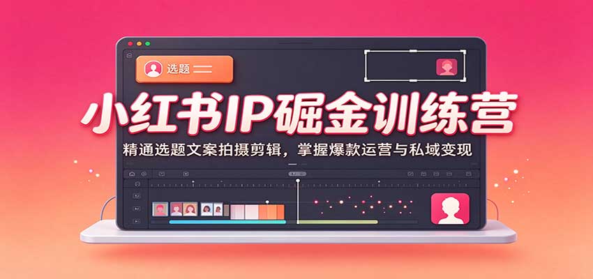 小红书IP掘金训练营：精通选题文案拍摄剪辑，掌握爆款运营与私域变现-海之城短剧项目