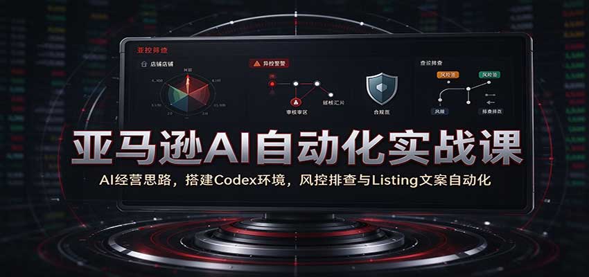 亚马逊AI自动化实战课：AI经营思路，搭建Codex环境，风控排查与Listing文案自动化-海之城短剧项目