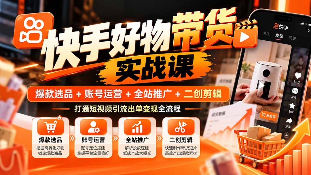 快手好物带货实战课：爆款选品+账号运营+全站推广+二创剪辑，打通短视频引流出单变现全流程-海之城短剧项目