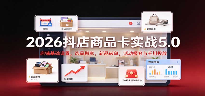 2026抖店商品卡实战5.0：店铺基础设置，选品搬家，新品破单，活动报名与千川投放-海之城短剧项目
