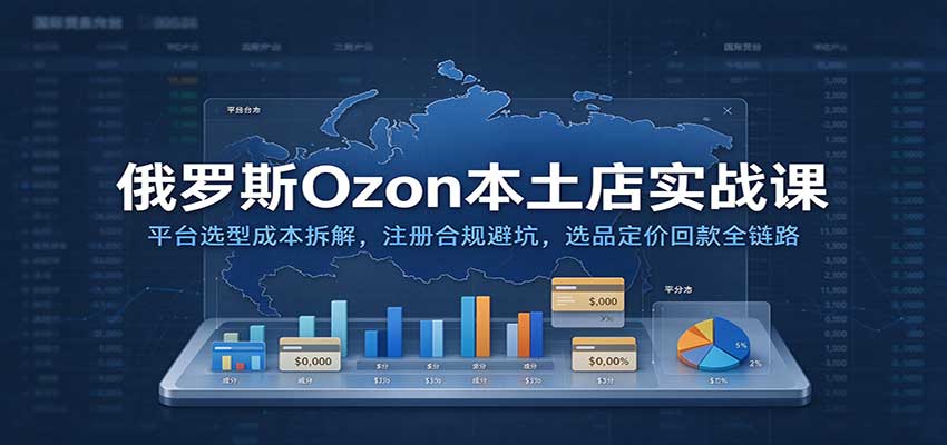 俄罗斯Ozon本土店实战课：平台选型成本拆解，注册合规避坑，选品定价回款全链路-海之城短剧项目
