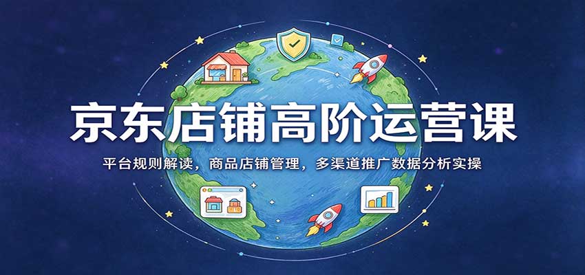 京东店铺高阶运营课：平台规则解读，商品店铺管理，多渠道推广数据分析实操 - 福缘网