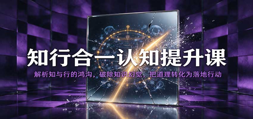 知行合一认知提升课：解析知与行的鸿沟，破除知识幻觉，把道理转化为落地行动 - 福缘网