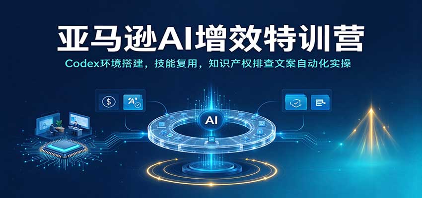 亚马逊AI增效特训营：Codex环境搭建，技能复用，知识产权排查文案自动化实操 - 福缘网