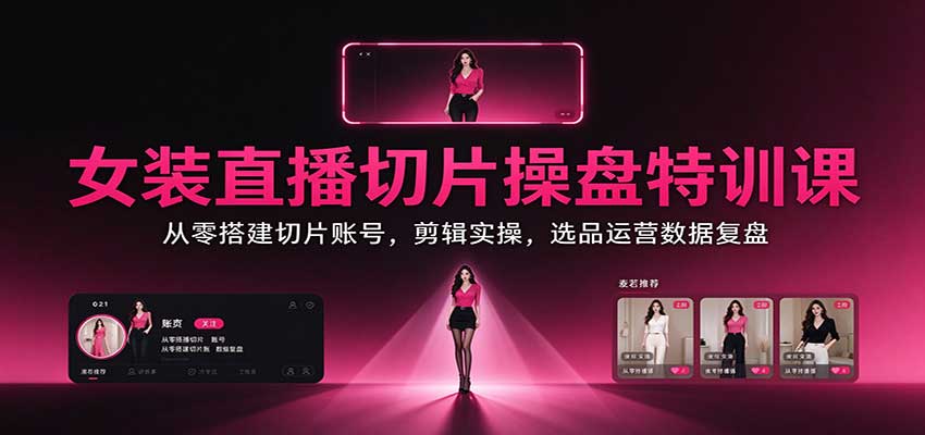 女装直播切片操盘特训课：从零搭建切片账号，剪辑实操，选品运营数据复盘-海之城短剧项目
