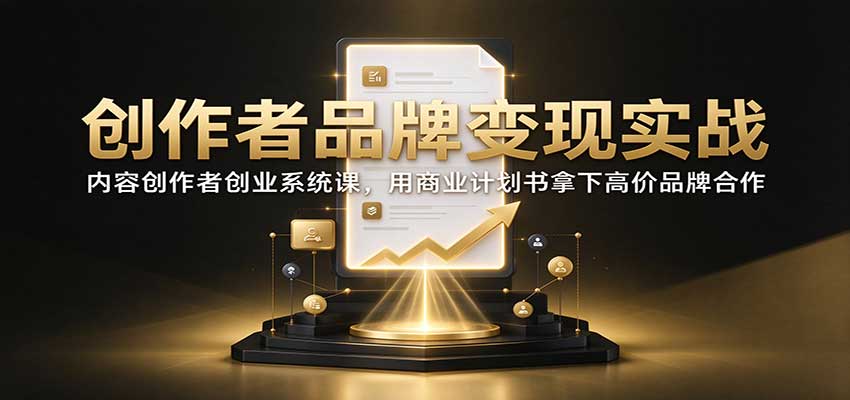 创作者品牌变现实战：内容创作者创业系统课，用商业计划书拿下高价品牌合作-海之城短剧项目