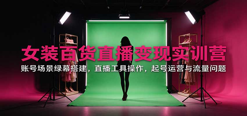 女装百货直播变现实训营：账号场景绿幕搭建，直播工具操作，起号运营与流量问题-海之城短剧项目