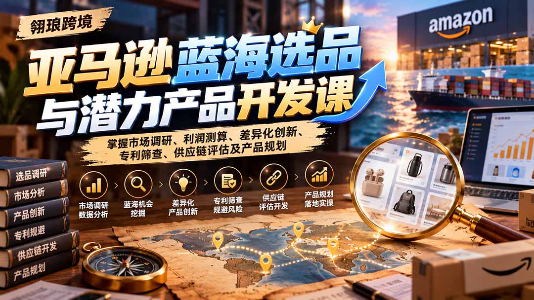 亚马逊蓝海选品与潜力产品开发课：掌握市场调研、利润测算、差异化创新、专利筛查、供应链评估及产品规划-海之城短剧项目