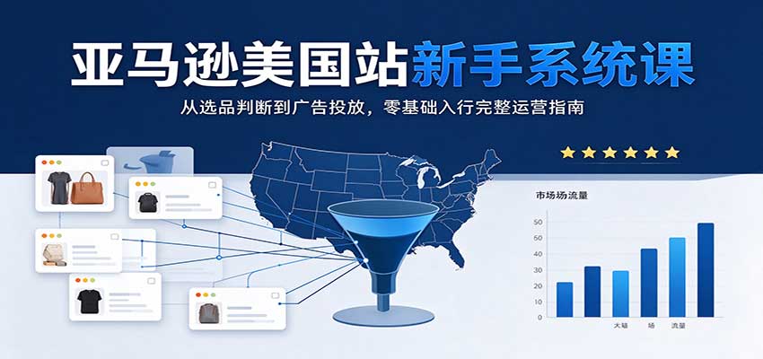 亚马逊美国站新手系统课：从选品判断到广告投放，零基础入行完整运营指南-海之城短剧项目