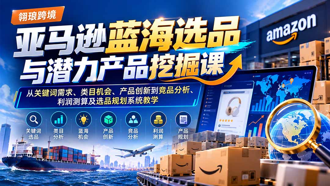 亚马逊蓝海选品与潜力产品挖掘课：从关键词需求、类目机会、产品创新到竞品分析、利润测算及选品规划系统教学-海之城短剧项目