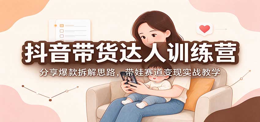 抖音带货达人训练营：分享爆款拆解思路，带娃赛道变现实战教学-海之城短剧项目
