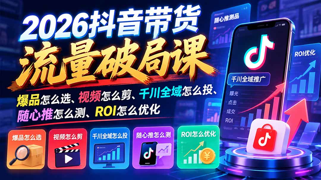 2026抖音带货流量破局课：爆品怎么选、视频怎么剪、千川全域怎么投、随心推怎么测、ROI怎么优化-海之城短剧项目