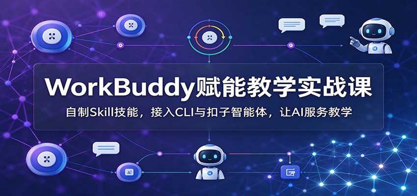 WorkBuddy赋能教学实战课：自制Skill技能，接入CLI与扣子智能体，让AI服务教学 - 福缘网